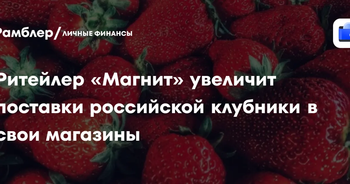 «Магнит» планирует втрое увеличить поставки российской клубники в сезон‑2026
